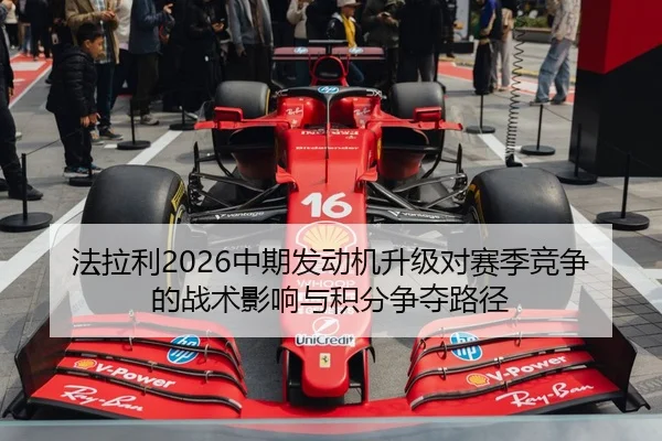 法拉利2026中期发动机升级对赛季竞争的战术影响与积分争夺路径