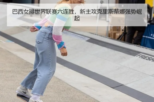 巴西女排世界联赛六连胜，新主攻克里斯蒂娜强势崛起