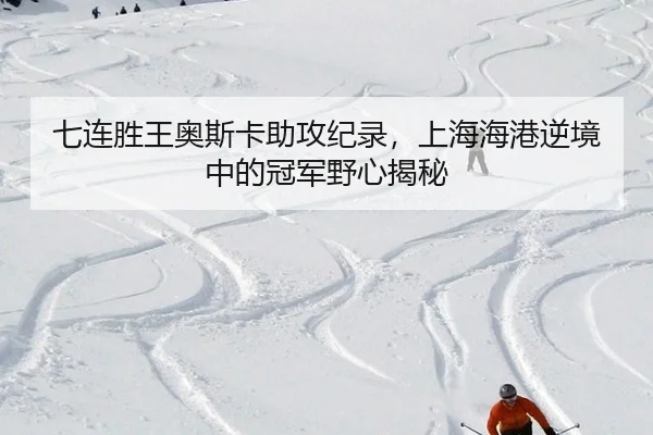 七连胜王奥斯卡助攻纪录，上海海港逆境中的冠军野心揭秘
