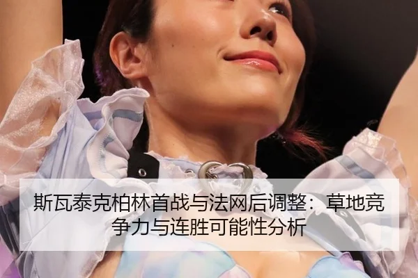 斯瓦泰克柏林首战与法网后调整：草地竞争力与连胜可能性分析