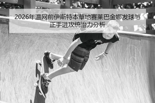2026年温网前伊斯特本草地赛莱巴金娜发球与正手进攻统治力分析