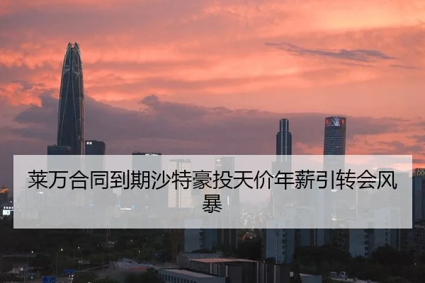 莱万合同到期沙特豪投天价年薪引转会风暴