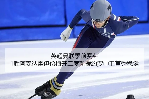 英超曼联季前赛4-1胜阿森纳霍伊伦梅开二度新援约罗中卫首秀稳健