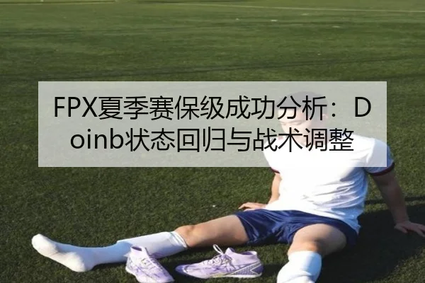 FPX夏季赛保级成功分析：Doinb状态回归与战术调整