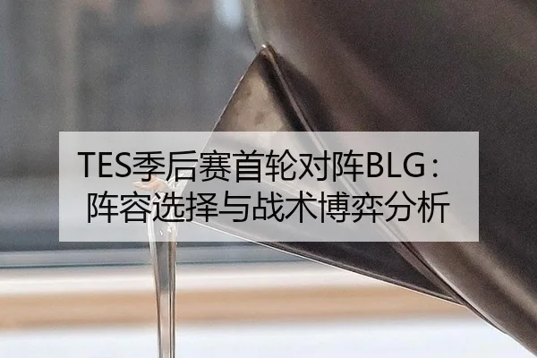 TES季后赛首轮对阵BLG：阵容选择与战术博弈分析