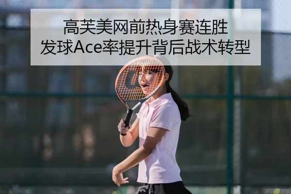 高芙美网前热身赛连胜 发球Ace率提升背后战术转型